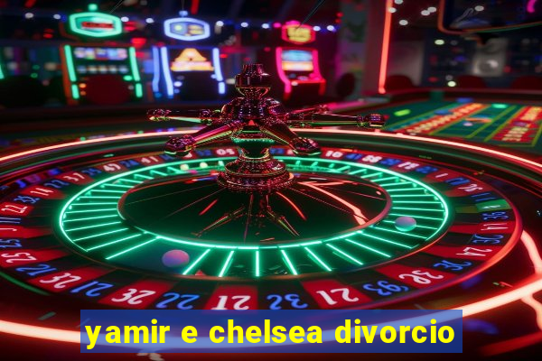 yamir e chelsea divorcio